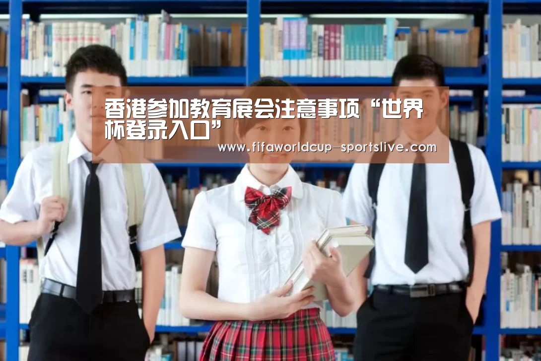 香港参加教育展会注意事项“世界杯登录入口”(图2) 世界杯高清直播